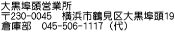 大黒埠頭営業所 〒230-0045　横浜市鶴見区大黒埠頭19 倉庫部　045-506-1117（代）