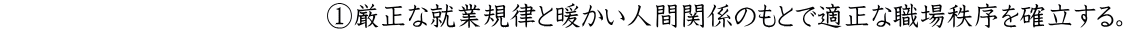 　　　　　　　　　　　　①厳正な就業規律と暖かい人間関係のもとで適正な職場秩序を確立する。