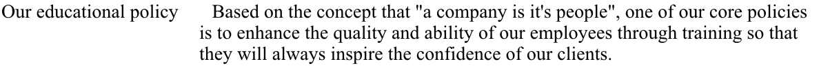 Our educational policy       Based on the concept that "a company is it's people", one of our core policies                                            is to enhance the quality and ability of our employees through training so that                                          they will always inspire the confidence of our clients.