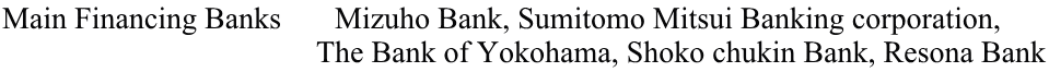 Main Financing Banks       Mizuho Bank, Sumitomo Mitsui Banking corporation,                                           The Bank of Yokohama, Shoko chukin Bank, Resona Bank