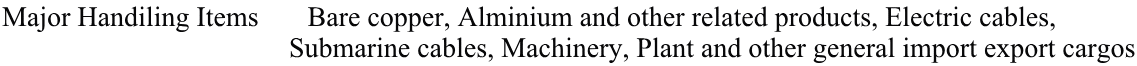 Major Handiling Items       Bare copper, Alminium and other related products, Electric cables,                                           Submarine cables, Machinery, Plant and other general import export cargos
