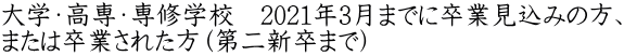 大学・高専・専修学校　2021年3月までに卒業見込みの方、 または卒業された方（第二新卒まで）