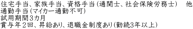 住宅手当、家族手当、資格手当（通関士、社会保険労務士）　他 通勤手当（マイカー通勤不可） 試用期間３カ月 賞与年２回、昇給あり、退職金制度あり（勤続3年以上）