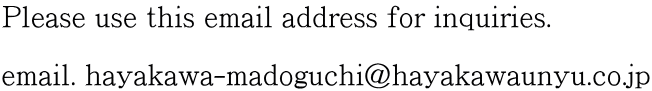 Please use this email address for inquiries.  email. hayakawa-madoguchi@hayakawaunyu.co.jp